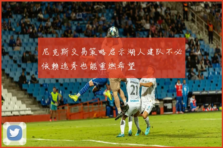 尼克斯交易策略启示湖人建队不必依赖选秀也能重燃希望