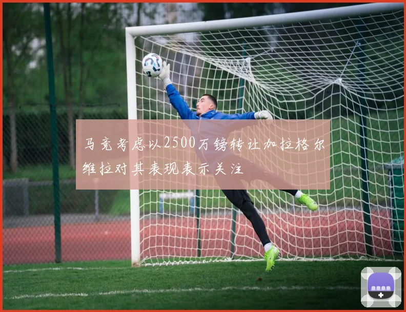 马竞考虑以2500万镑转让加拉格尔维拉对其表现表示关注