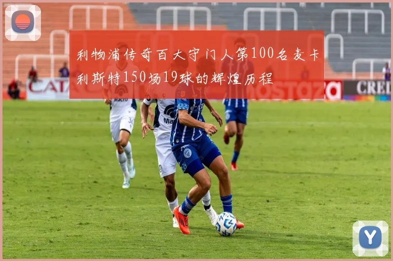 利物浦传奇百大守门人第100名麦卡利斯特150场19球的辉煌历程