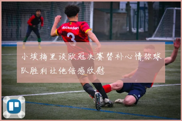 小埃梅里谈欧冠决赛替补心情称球队胜利让他倍感欣慰