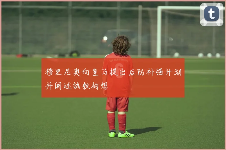 穆里尼奥向皇马提出后防补强计划并阐述执教构想