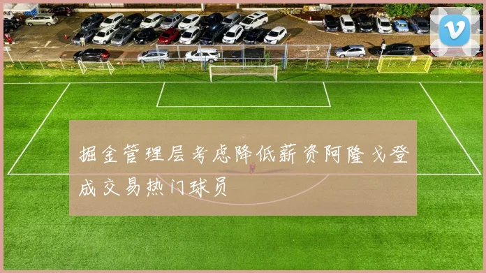 掘金管理层考虑降低薪资阿隆戈登成交易热门球员