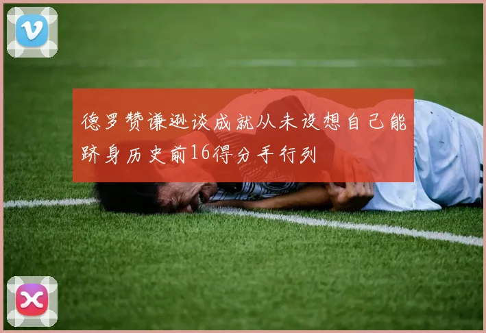 德罗赞谦逊谈成就从未设想自己能跻身历史前16得分手行列