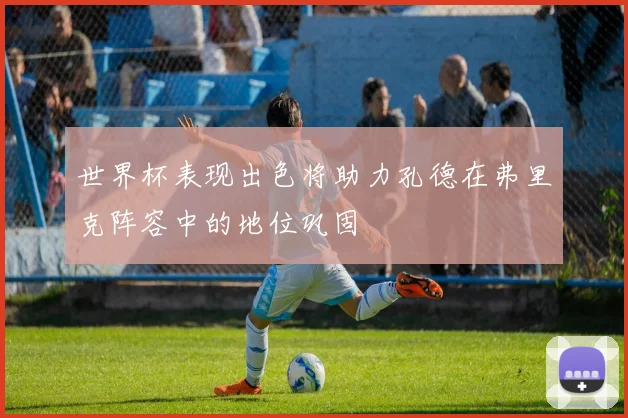 世界杯表现出色将助力孔德在弗里克阵容中的地位巩固