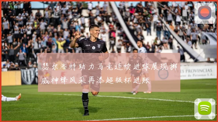瑟尔洛特助力马竞连续进球展现挪威神锋风采再添超级杯进账
