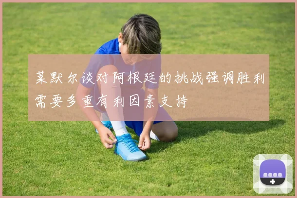 莱默尔谈对阿根廷的挑战强调胜利需要多重有利因素支持