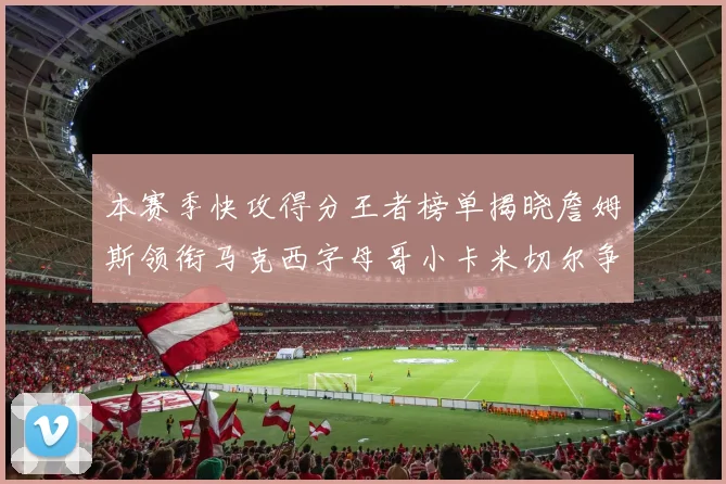 本赛季快攻得分王者榜单揭晓詹姆斯领衔马克西字母哥小卡米切尔争辉