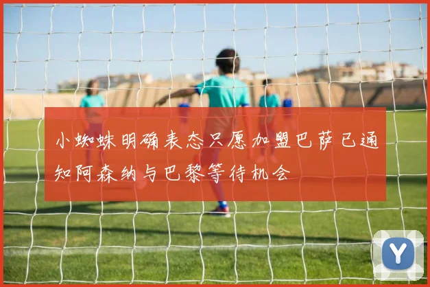 小蜘蛛明确表态只愿加盟巴萨已通知阿森纳与巴黎等待机会