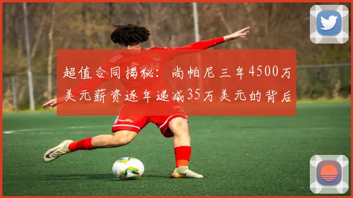 超值合同揭秘：尚帕尼三年4500万美元薪资逐年递减35万美元的背后故事