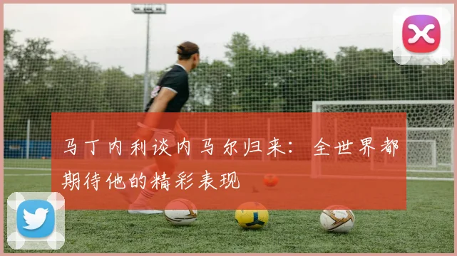 马丁内利谈内马尔归来：全世界都期待他的精彩表现