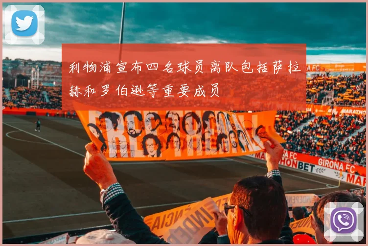 利物浦宣布四名球员离队包括萨拉赫和罗伯逊等重要成员