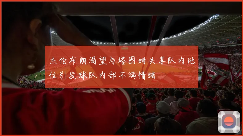杰伦布朗渴望与塔图姆共享队内地位引发球队内部不满情绪