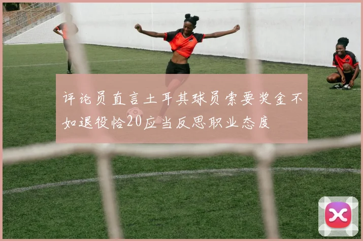 评论员直言土耳其球员索要奖金不如退役恰20应当反思职业态度