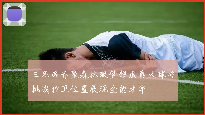 三兄弟齐聚森林狼梦想成真大球将挑战控卫位置展现全能才华
