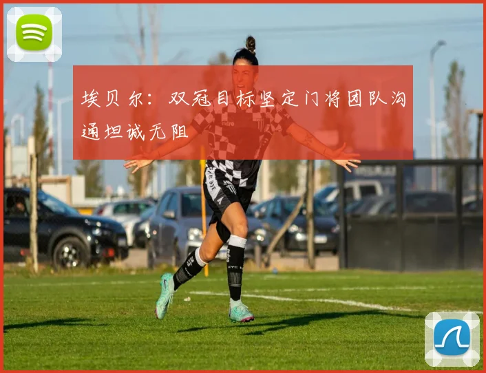 埃贝尔：双冠目标坚定门将团队沟通坦诚无阻