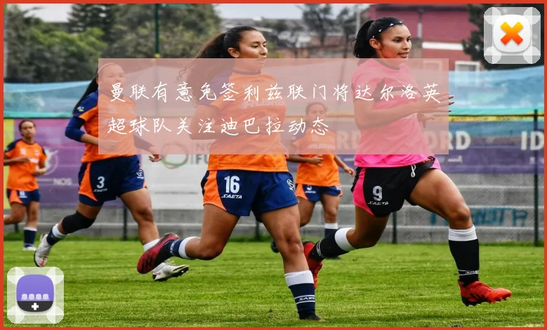 曼联有意免签利兹联门将达尔洛英超球队关注迪巴拉动态