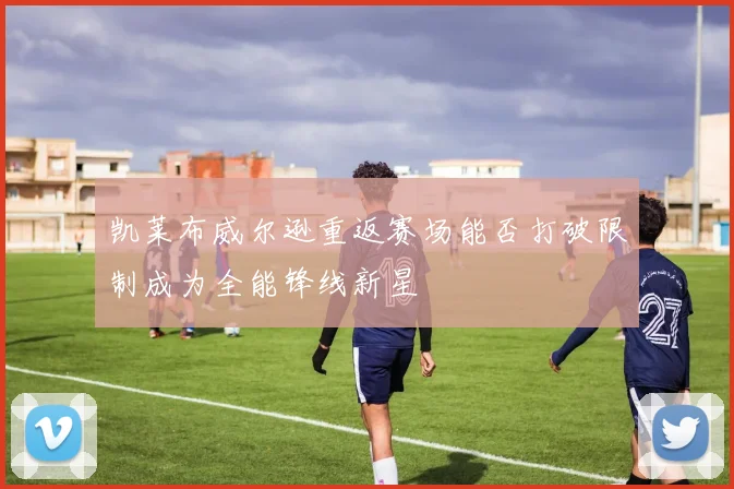 凯莱布威尔逊重返赛场能否打破限制成为全能锋线新星