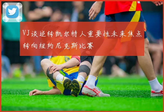 VJ谈逆转凯尔特人重要性未来焦点转向纽约尼克斯比赛