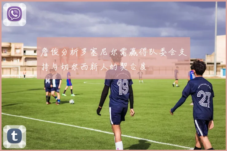 詹俊分析罗塞尼尔需赢得队委会支持与切尔西新人的契合度