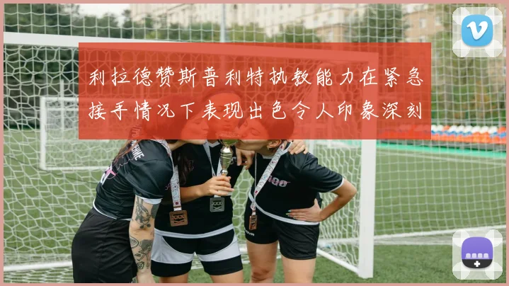 利拉德赞斯普利特执教能力在紧急接手情况下表现出色令人印象深刻