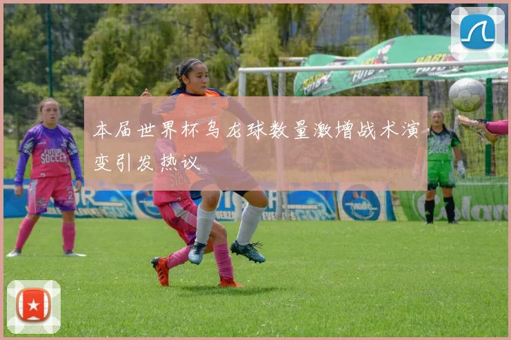 本届世界杯乌龙球数量激增战术演变引发热议