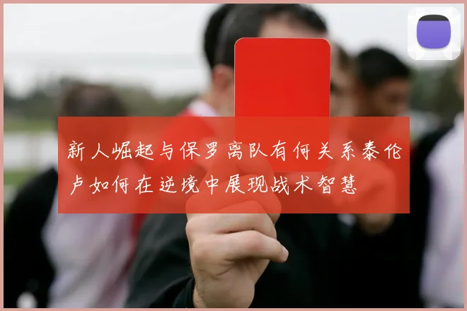 新人崛起与保罗离队有何关系泰伦卢如何在逆境中展现战术智慧
