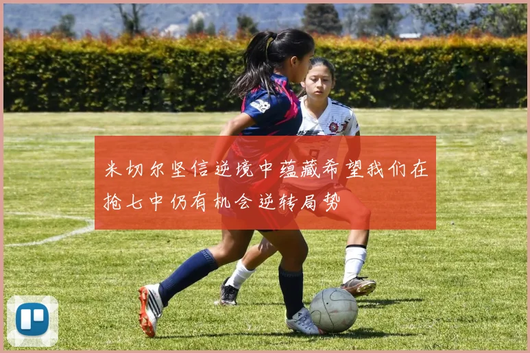 米切尔坚信逆境中蕴藏希望我们在抢七中仍有机会逆转局势